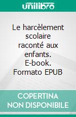 Le harcèlement scolaire raconté aux enfants. E-book. Formato EPUB ebook