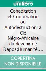 Cohabitation et Coopération ou AutodestructionLa Clé Négro-Africaine du devenir de l'Humanité. E-book. Formato EPUB ebook
