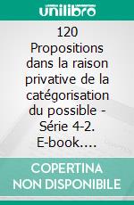 120 Propositions dans la raison privative de la catégorisation du possible - Série 4-2. E-book. Formato EPUB ebook di Helder Serpa