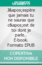 J&apos;espère que jamais tu ne sauras que c&apos;est de toi dont je parle.. E-book. Formato EPUB