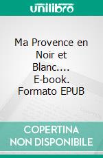 Ma Provence en Noir et Blanc.... E-book. Formato EPUB ebook