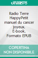 Radio Terre HappyPetit manuel du cancer joyeux. E-book. Formato EPUB ebook