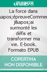 La force dans l&apos;épreuveComment j&apos;ai surmonté les défis et transformer ma vie. E-book. Formato EPUB ebook