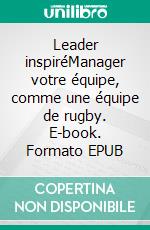 Leader inspiréManager votre équipe, comme une équipe de rugby. E-book. Formato EPUB ebook