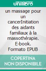 un massage pour un cancerInitiation des aidants familiaux à la massothérapie. E-book. Formato EPUB