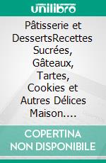 Pâtisserie et DessertsRecettes Sucrées, Gâteaux, Tartes, Cookies et Autres Délices Maison. E-book. Formato EPUB ebook