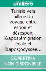 Tunisie vers ailleursUn voyage entre espoir et désespoir, l&apos;émigration légale et l&apos;odyssée clandestine. E-book. Formato EPUB ebook