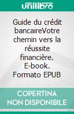 Guide du crédit bancaireVotre chemin vers la réussite financière. E-book. Formato EPUB ebook