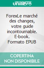 ForexLe marché des changes, votre guide incontournable. E-book. Formato EPUB ebook