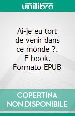 Ai-je eu tort de venir dans ce monde ?. E-book. Formato EPUB ebook