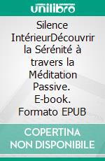 Silence IntérieurDécouvrir la Sérénité à travers la Méditation Passive. E-book. Formato EPUB ebook