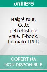 Malgré tout, Cette petiteHistoire vraie. E-book. Formato EPUB ebook