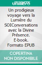 Un prodigieux voyage vers la Lumière du SOIConversations avec la Divine Présence. E-book. Formato EPUB ebook