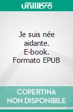 Je suis née aidante. E-book. Formato EPUB ebook