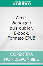 Aimer l'art puis oublier. E-book. Formato EPUB ebook