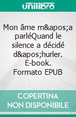 Mon âme m'a parléQuand le silence a décidé d'hurler. E-book. Formato EPUB ebook