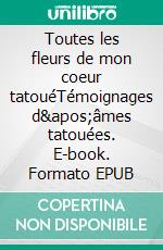 Toutes les fleurs de mon coeur tatouéTémoignages d'âmes tatouées. E-book. Formato EPUB ebook