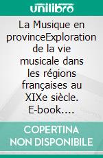La Musique en provinceExploration de la vie musicale dans les régions françaises au XIXe siècle. E-book. Formato EPUB ebook