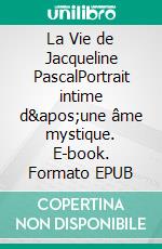 La Vie de Jacqueline PascalPortrait intime d'une âme mystique. E-book. Formato EPUB ebook