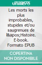 Les morts les plus improbables, stupides et/ou saugrenues de l'Histoire. E-book. Formato EPUB ebook