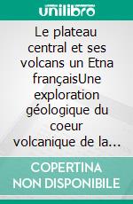 Le plateau central et ses volcans un Etna françaisUne exploration géologique du coeur volcanique de la France. E-book. Formato EPUB ebook