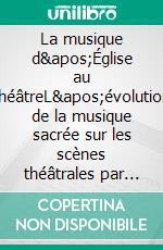 La musique d'Église au théâtreL'évolution de la musique sacrée sur les scènes théâtrales par Camille Bellaigue. E-book. Formato EPUB ebook