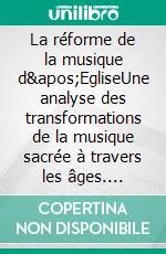 La réforme de la musique d'EgliseUne analyse des transformations de la musique sacrée à travers les âges. E-book. Formato EPUB ebook