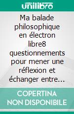 Ma balade philosophique en électron libre8 questionnements pour mener une réflexion et échanger entre nous. E-book. Formato EPUB ebook