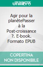 Agir pour la planètePasser à la Post-croissance ?. E-book. Formato EPUB ebook