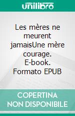 Les mères ne meurent jamaisUne mère courage. E-book. Formato EPUB ebook