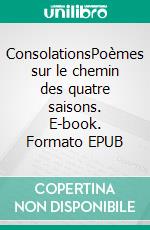 ConsolationsPoèmes sur le chemin des quatre saisons. E-book. Formato EPUB ebook