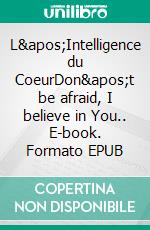 L&apos;Intelligence du CoeurDon&apos;t be afraid, I believe in You.. E-book. Formato EPUB