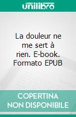 La douleur ne me sert à rien. E-book. Formato EPUB