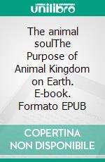 The animal soulThe Purpose of Animal Kingdom on Earth. E-book. Formato EPUB ebook