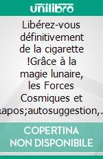 Libérez-vous définitivement de la cigarette !Grâce à la magie lunaire, les Forces Cosmiques et l&apos;autosuggestion, c&apos;est possible !. E-book. Formato EPUB ebook