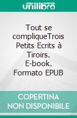 Tout se compliqueTrois Petits Ecrits à Tiroirs. E-book. Formato EPUB ebook di Didier Moity