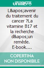 L'avenir du traitement du cancer ?La vitamine B17 et la recherche d'un remède. E-book. Formato EPUB ebook di Hans C. Bayer