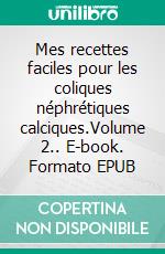 Mes recettes faciles pour les coliques néphrétiques calciques.Volume 2.. E-book. Formato EPUB ebook di Cédric Menard