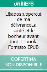 L&apos;uppercut de ma délivranceLa santé et le bonheur avant tout. E-book. Formato EPUB