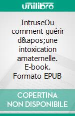 IntruseOu comment guérir d'une intoxication amaternelle. E-book. Formato EPUB ebook