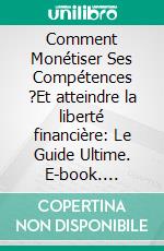 Comment Monétiser Ses Compétences ?Et atteindre la liberté financière: Le Guide Ultime. E-book. Formato EPUB ebook