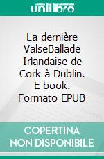La dernière ValseBallade Irlandaise de Cork à Dublin. E-book. Formato EPUB ebook