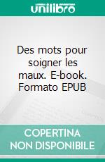 Des mots pour soigner les maux. E-book. Formato EPUB ebook