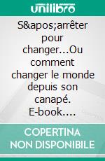 S&apos;arrêter pour changer...Ou comment changer le monde depuis son canapé. E-book. Formato EPUB ebook