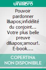 Pouvoir pardonner l&apos;infidélité du conjoint... Votre plus belle preuve d&apos;amour!. E-book. Formato EPUB ebook