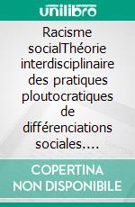 Racisme socialThéorie interdisciplinaire des pratiques ploutocratiques de différenciations sociales. E-book. Formato EPUB ebook