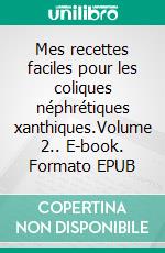 Mes recettes faciles pour les coliques néphrétiques xanthiques.Volume 2.. E-book. Formato EPUB ebook di Cédric Menard