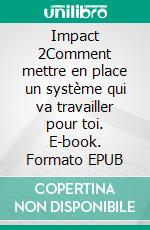 Impact 2Comment mettre en place un système qui va travailler pour toi. E-book. Formato EPUB ebook