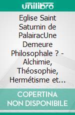 Eglise Saint Saturnin de PalairacUne Demeure Philosophale ? - Alchimie, Théosophie, Hermétisme et Franc-maçonnerie. E-book. Formato EPUB