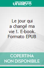 Le jour qui a changé ma vie !. E-book. Formato EPUB ebook